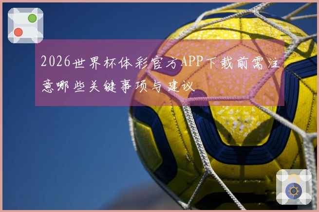 2026世界杯体彩官方APP下载前需注意哪些关键事项与建议