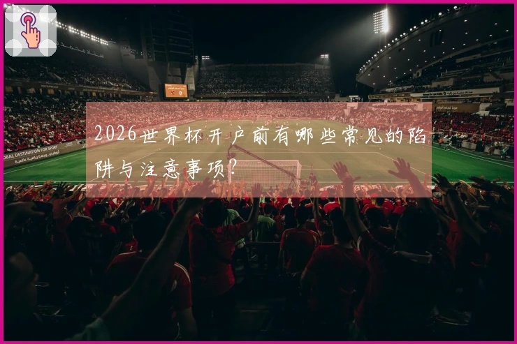 2026世界杯开户前有哪些常见的陷阱与注意事项？