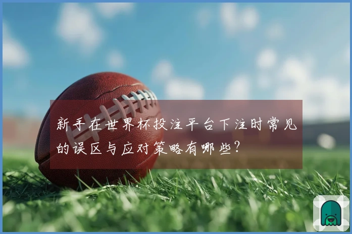 新手在世界杯投注平台下注时常见的误区与应对策略有哪些？