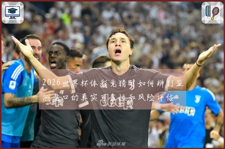 2026世界杯体彩竞猜时如何辨别亚洲盘口的真实可靠性和风险评估