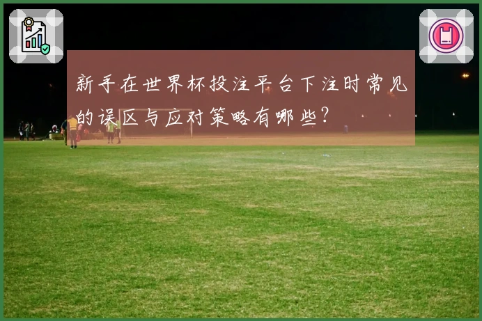 新手在世界杯投注平台下注时常见的误区与应对策略有哪些？