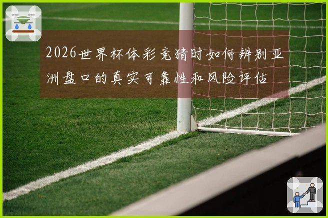2026世界杯体彩竞猜时如何辨别亚洲盘口的真实可靠性和风险评估