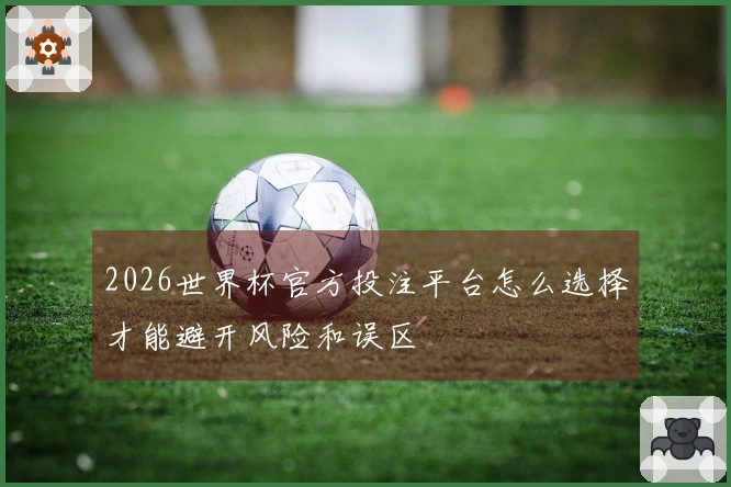 2026世界杯官方投注平台怎么选择才能避开风险和误区