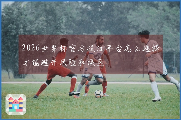 2026世界杯官方投注平台怎么选择才能避开风险和误区